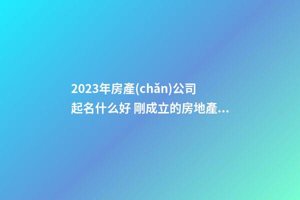 2023年房產(chǎn)公司起名什么好 剛成立的房地產(chǎn)公司叫什么-第1張-公司起名-玄機派